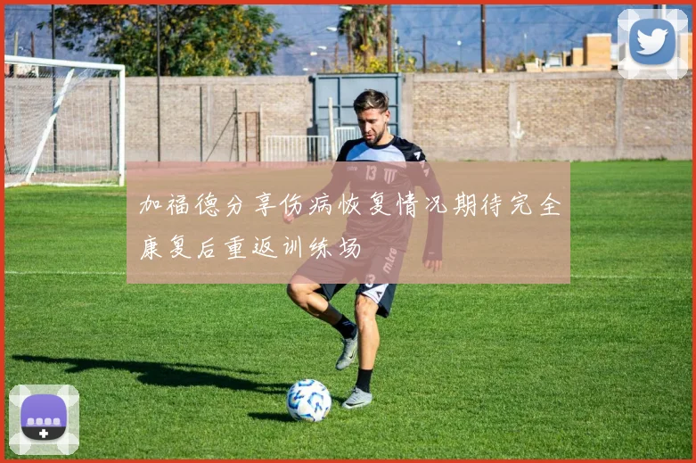 加福德分享伤病恢复情况期待完全康复后重返训练场