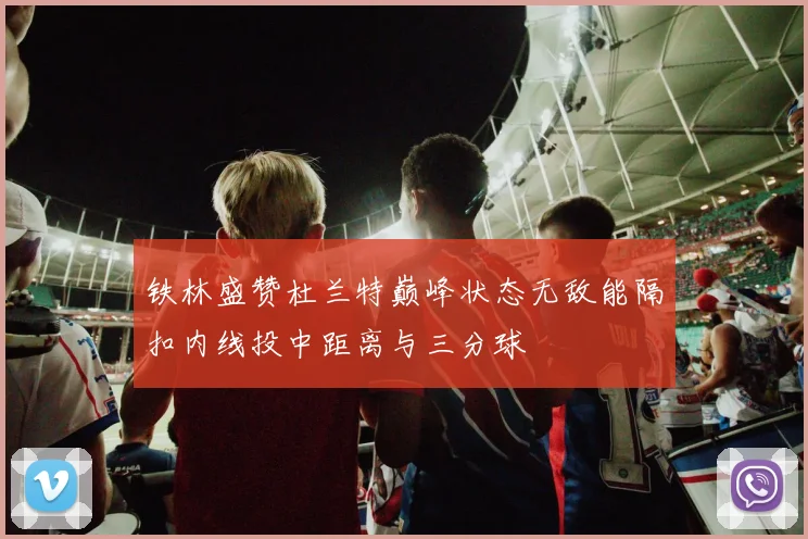 铁林盛赞杜兰特巅峰状态无敌能隔扣内线投中距离与三分球