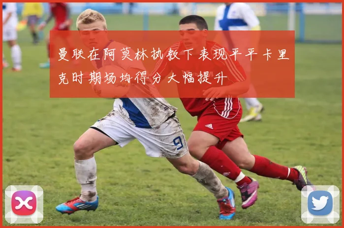 曼联在阿莫林执教下表现平平卡里克时期场均得分大幅提升