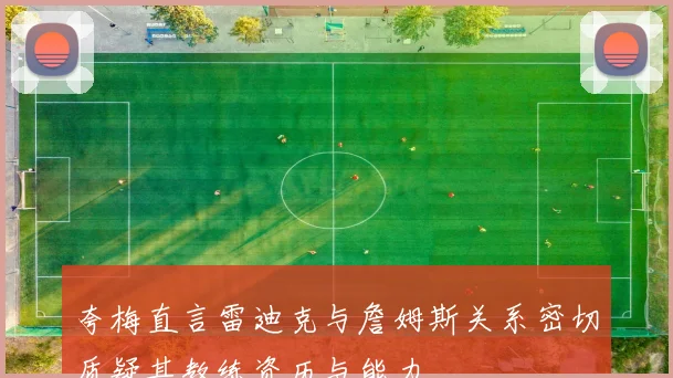 夸梅直言雷迪克与詹姆斯关系密切质疑其教练资历与能力