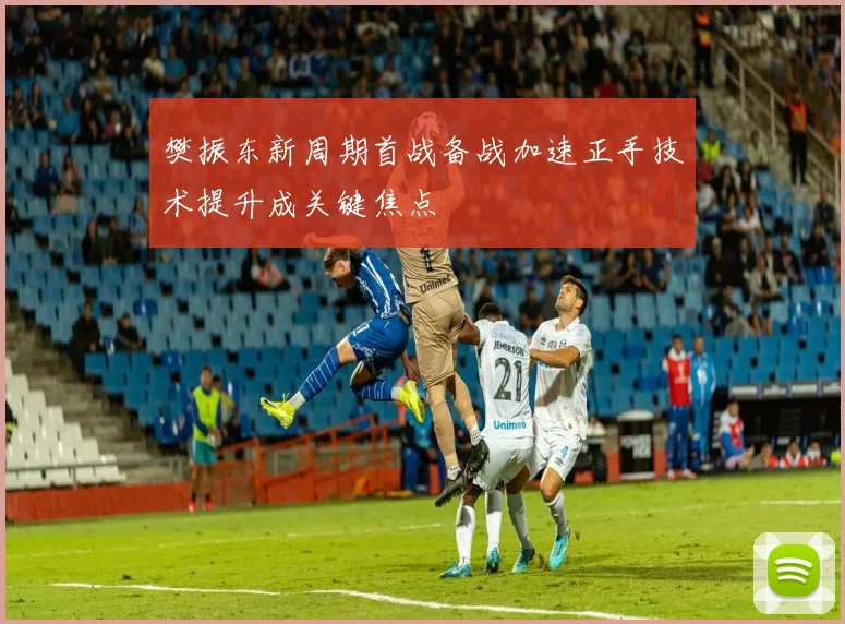 樊振东新周期首战备战加速正手技术提升成关键焦点