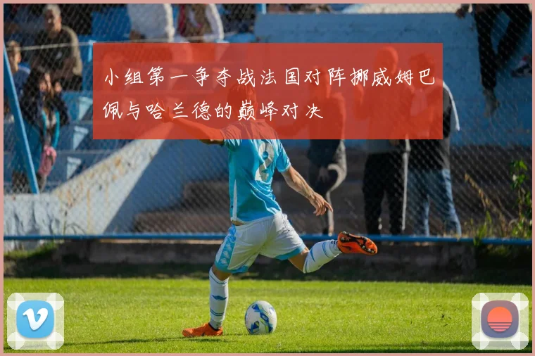 小组第一争夺战法国对阵挪威姆巴佩与哈兰德的巅峰对决