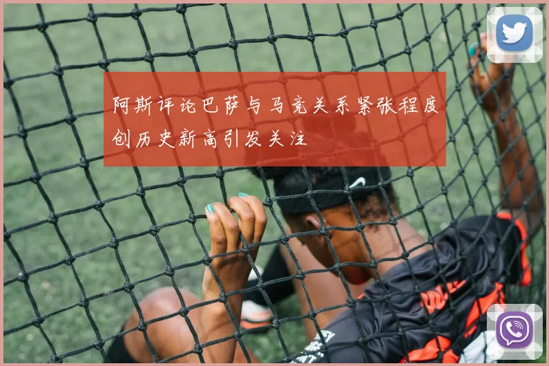 阿斯评论巴萨与马竞关系紧张程度创历史新高引发关注