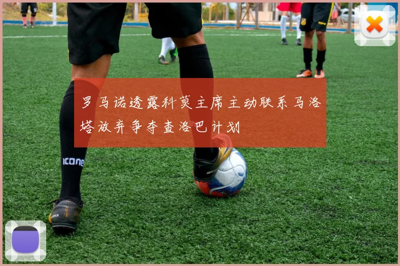 罗马诺透露科莫主席主动联系马洛塔放弃争夺查洛巴计划
