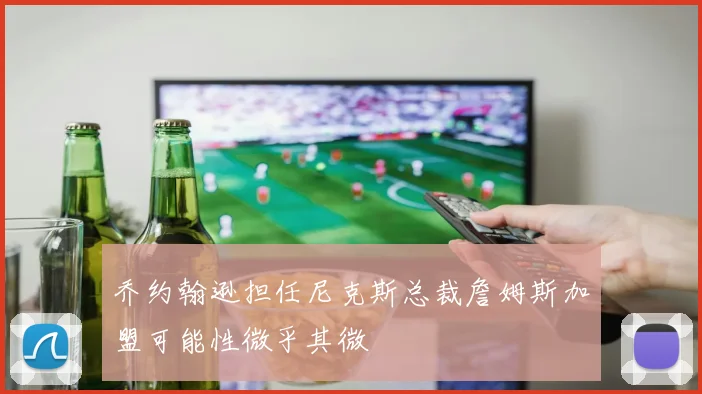 乔约翰逊担任尼克斯总裁詹姆斯加盟可能性微乎其微