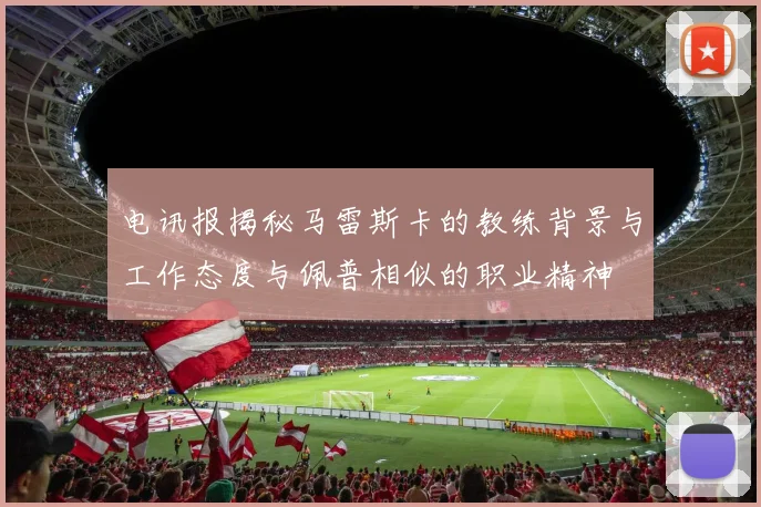 电讯报揭秘马雷斯卡的教练背景与工作态度与佩普相似的职业精神