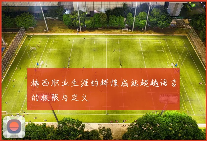 梅西职业生涯的辉煌成就超越语言的极限与定义