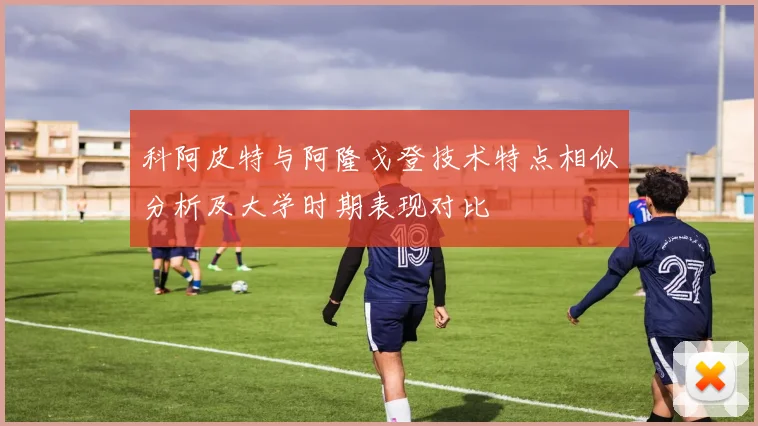 科阿皮特与阿隆戈登技术特点相似分析及大学时期表现对比