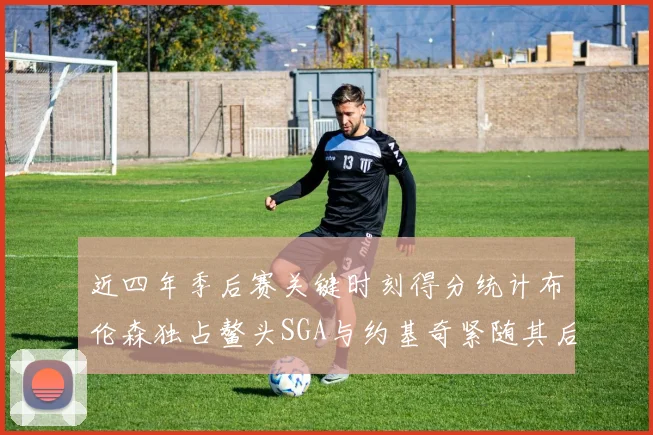 近四年季后赛关键时刻得分统计布伦森独占鳌头SGA与约基奇紧随其后
