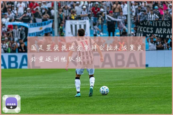 国足星夜抵达金华拜合拉木恢复良好重返训练队伍