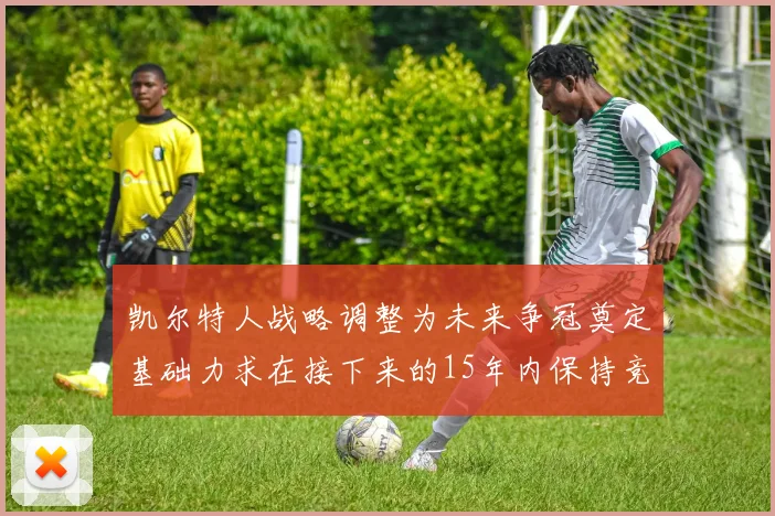 凯尔特人战略调整为未来争冠奠定基础力求在接下来的15年内保持竞争优势
