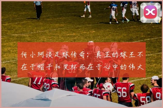 何小珂谈足球传奇：真正的球王不在于帽子和奖杯而在于心中的伟大