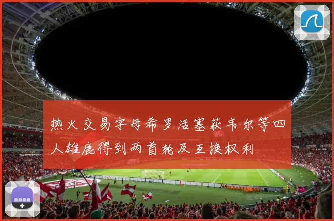 热火交易字母希罗活塞获韦尔等四人雄鹿得到两首轮及互换权利