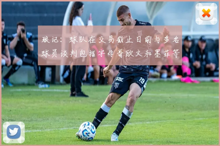 狼记：球队在交易截止日前与多名球员谈判包括字母哥欧文和墨菲等人