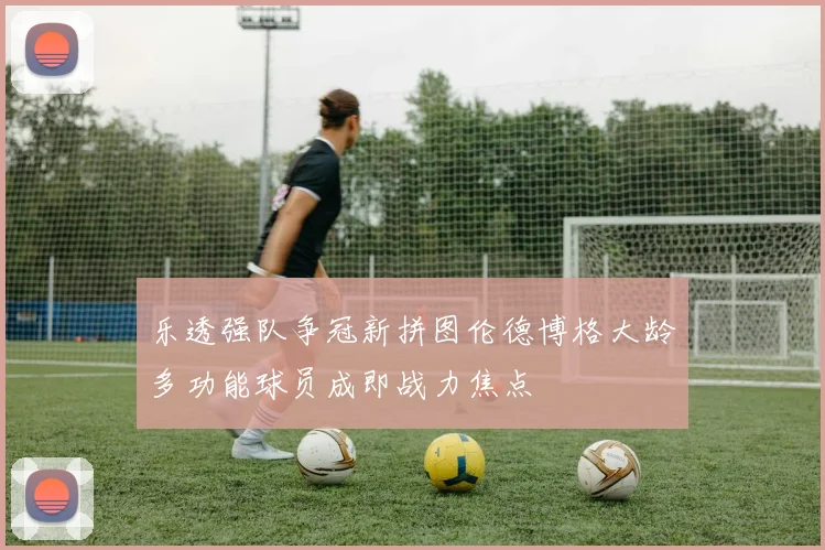 乐透强队争冠新拼图伦德博格大龄多功能球员成即战力焦点