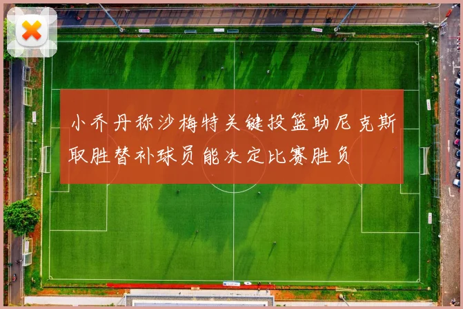 小乔丹称沙梅特关键投篮助尼克斯取胜替补球员能决定比赛胜负