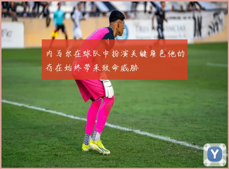 内马尔在球队中扮演关键角色他的存在始终带来致命威胁