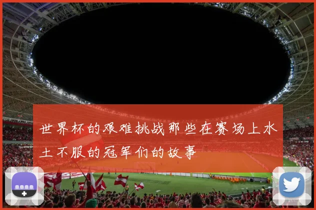 世界杯的艰难挑战那些在赛场上水土不服的冠军们的故事