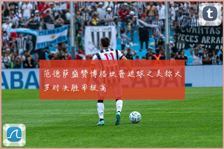 范德萨盛赞博格坎普进球之美称大罗对决胜率极高