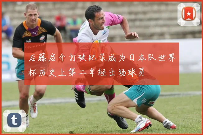 后藤启介打破纪录成为日本队世界杯历史上第二年轻出场球员