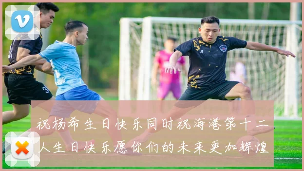 祝杨希生日快乐同时祝海港第十二人生日快乐愿你们的未来更加辉煌绚烂