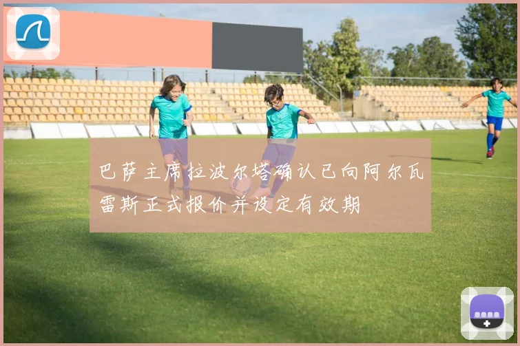 巴萨主席拉波尔塔确认已向阿尔瓦雷斯正式报价并设定有效期