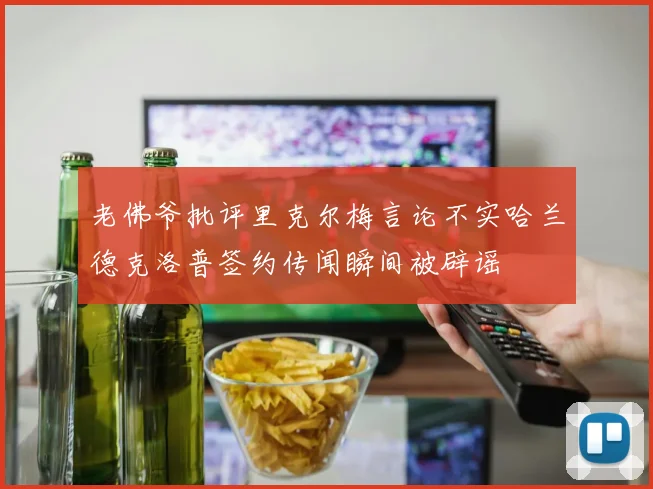 老佛爷批评里克尔梅言论不实哈兰德克洛普签约传闻瞬间被辟谣