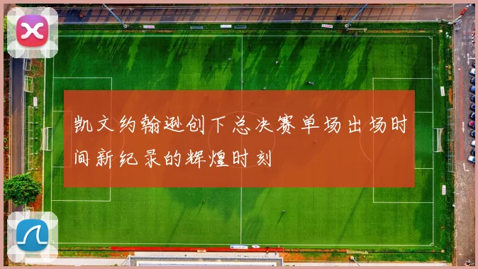 凯文约翰逊创下总决赛单场出场时间新纪录的辉煌时刻