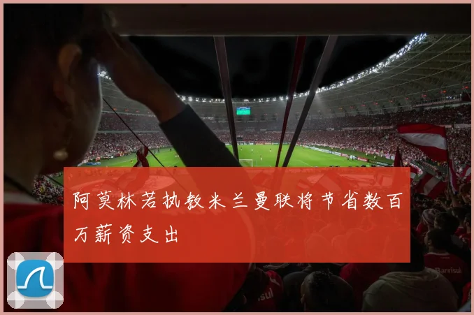 阿莫林若执教米兰曼联将节省数百万薪资支出