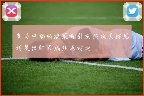 皇马中场轮换策略引发热议贝林厄姆复出时间成焦点讨论