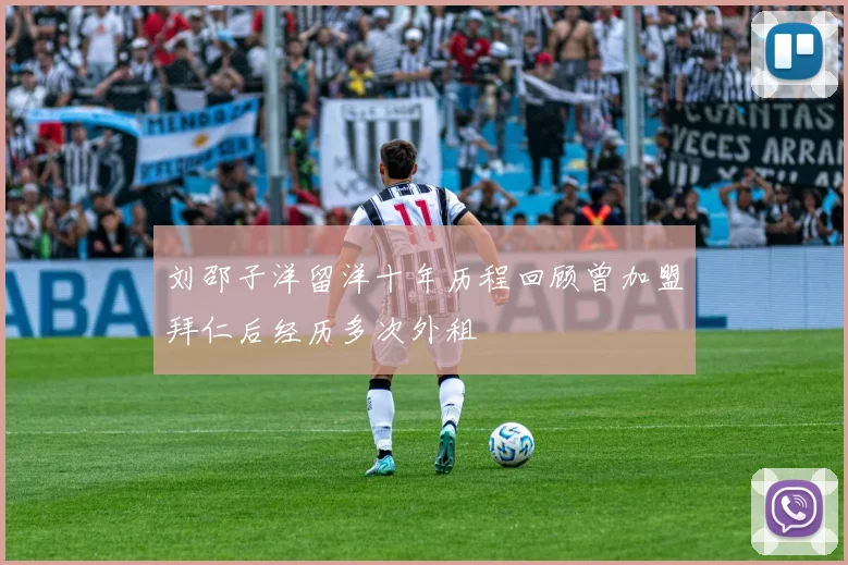 刘邵子洋留洋十年历程回顾曾加盟拜仁后经历多次外租