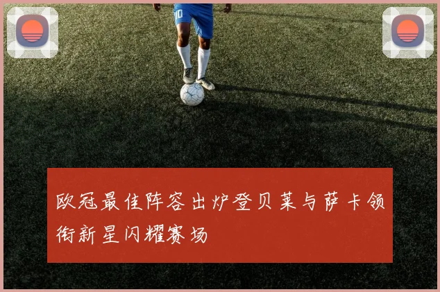 欧冠最佳阵容出炉登贝莱与萨卡领衔新星闪耀赛场