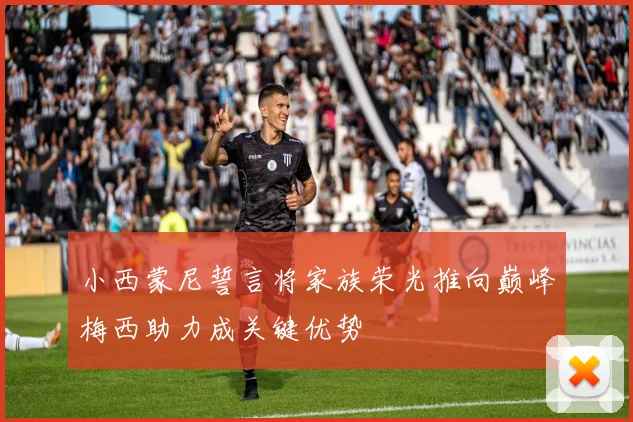 小西蒙尼誓言将家族荣光推向巅峰梅西助力成关键优势