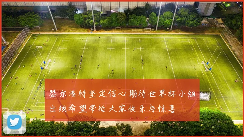 瑟尔洛特坚定信心期待世界杯小组出线希望带给大家快乐与惊喜