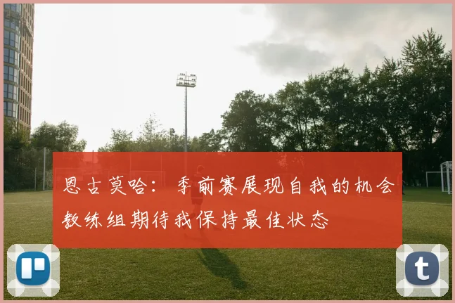 恩古莫哈：季前赛展现自我的机会教练组期待我保持最佳状态