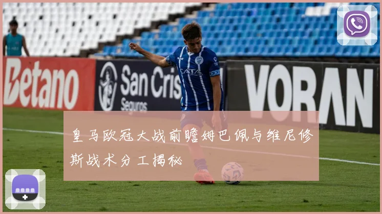 皇马欧冠大战前瞻姆巴佩与维尼修斯战术分工揭秘